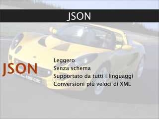 JSON



       Leggero

JSON   Senza schema
       Supportato da tutti i linguaggi
       Conversioni più veloci di XML
 
