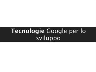 Tecnologie Google per lo
       sviluppo
 