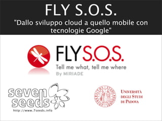FLY S.O.S.
"Dallo sviluppo cloud a quello mobile con
            tecnologie Google"




http : / / www. 7 se e d s. i nfo
 