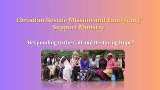 Christian Rescue Mission and Emergency
Support Ministry
"Responding to the Call and Restoring Hope”
 