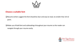 7
P A G E
Resume writers suggest the font should be clear and easy to read, no smaller than 10-12
point.
Make use of bold font and subheadings throughout your resume so the reader can
navigate through your resume easily.
Choose a suitable font
 