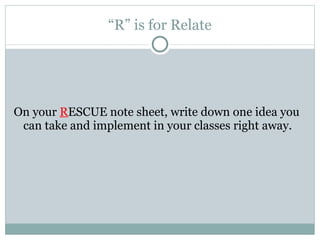 “ R” is for Relate On your  R ESCUE note sheet, write down one idea you can take and implement in your classes right away. 