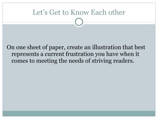 Let’s Get to Know Each other On one sheet of paper, create an illustration that best represents a current frustration you have when it comes to meeting the needs of striving readers. 