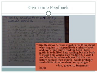 Give some Feedback “ I like this book because it makes me think about what is going to happen like it a mistory book and every time I have read the book I have gottin in to it. like I hate reading, but this book is making me wanna keep reading it.  I wish I would have found some books like this one before because then I think I would probably read a little bit more when I was younger.”  ~Jon,  grade 10, September, 2008 