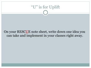 “ U” is for Uplift On your RESC U E note sheet, write down one idea you can take and implement in your classes right away. 