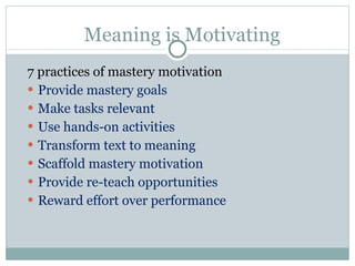 Meaning is Motivating 7 practices of mastery motivation Provide mastery goals Make tasks relevant Use hands-on activities Transform text to meaning Scaffold mastery motivation Provide re-teach opportunities Reward effort over performance 
