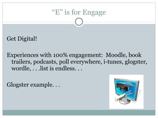 “ E” is for Engage Get Digital!  Experiences with 100% engagement:  Moodle, book trailers, podcasts, poll everywhere, i-tunes, glogster, wordle, . . .list is endless. . . Glogster example. . . 