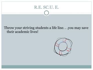 R.E. SC.U. E. Throw your striving students a life line. . .you may save their academic lives! 