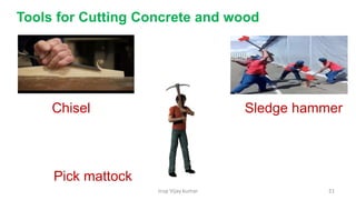 Insp Vijay kumar 21
Tools for Cutting Concrete and wood
Sledge hammerChisel
Pick mattock
 