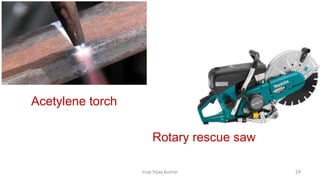 Insp Vijay kumar 24
Acetylene torch
Rotary rescue saw
 