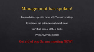 Too much time spent in these silly “Scrum” meetings
Developers not getting enough work done
Can’t find people at their desks
Productivity is abysmal
Get rid of one Scrum meeting NOW!
 