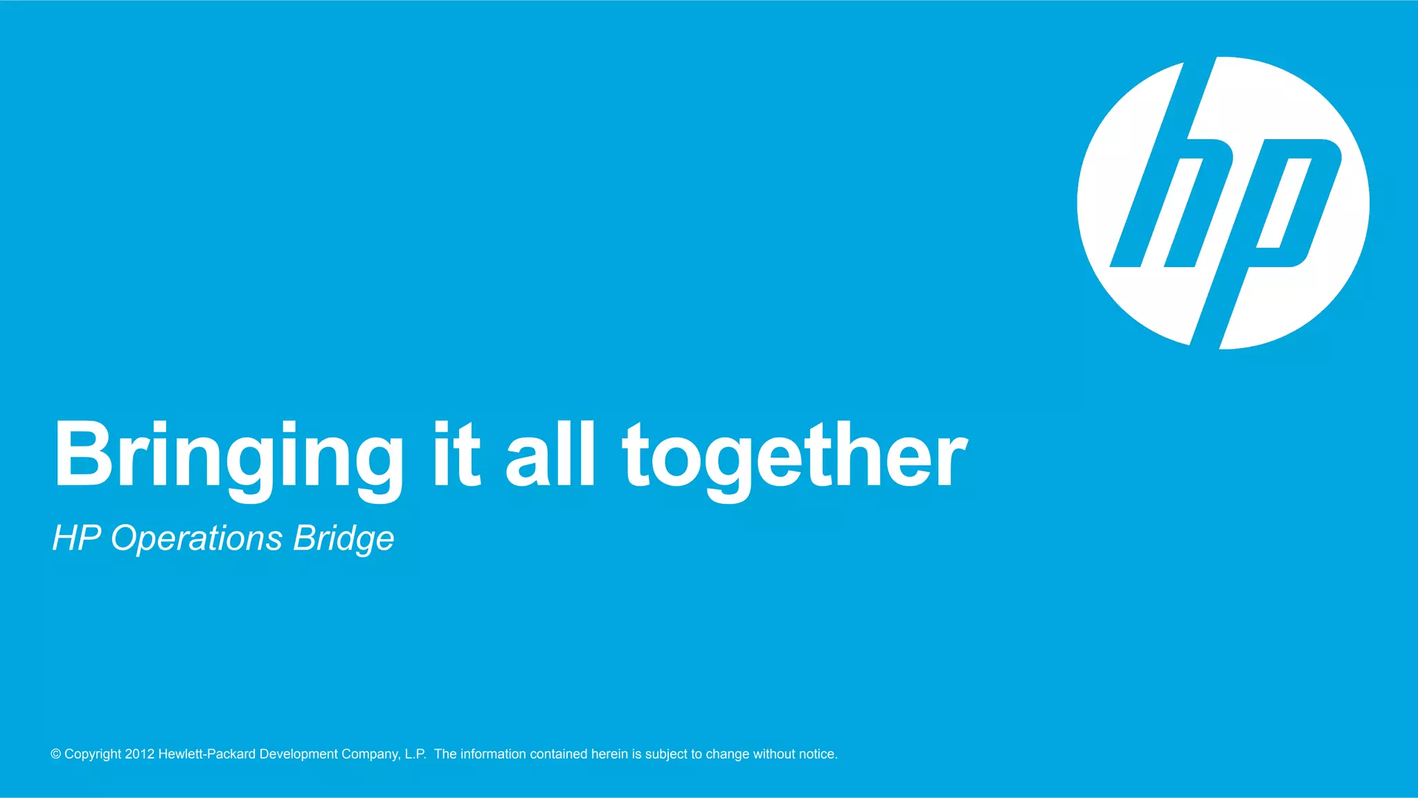 Bringing it all together 
HP Operations Bridge 
© Copyright 2012 Hewlett-Packard Development Company, L.P. The information contained herein is subject to change without notice. 
 