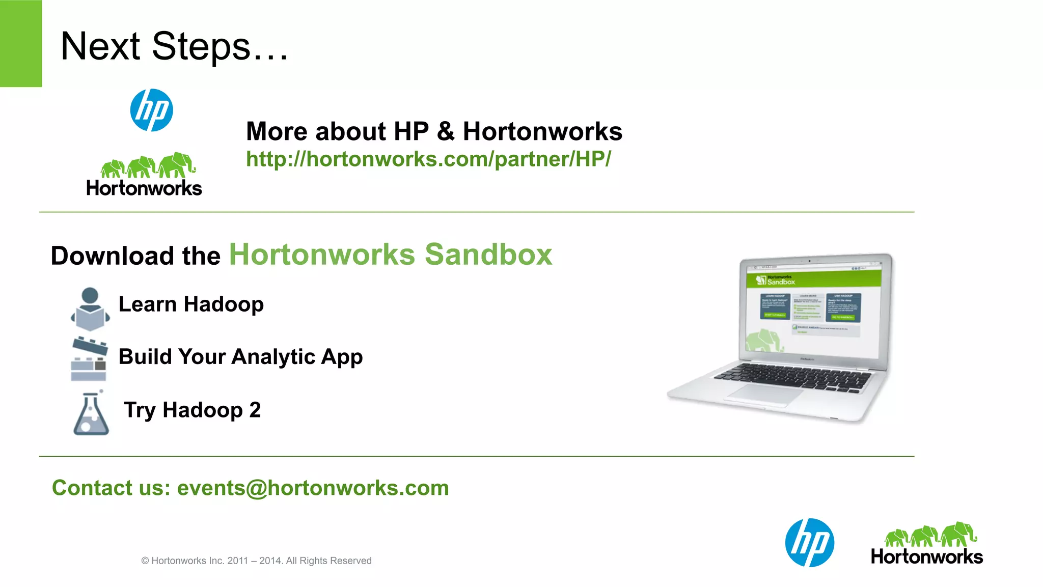 Next Steps… 
More about HP & Hortonworks 
http://hortonworks.com/partner/HP/ 
Download the Hortonworks Sandbox 
Learn Hadoop 
Build Your Analytic App 
Try Hadoop 2 
Contact us: events@hortonworks.com 
© Hortonworks Inc. 2011 – 2014. All Rights Reserved 
