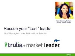 Rescue your “Lost” leads 
How One Agent Looks Back to Move Forward 
Host: Courtney Parham 
Trainer, Market Leader 
 