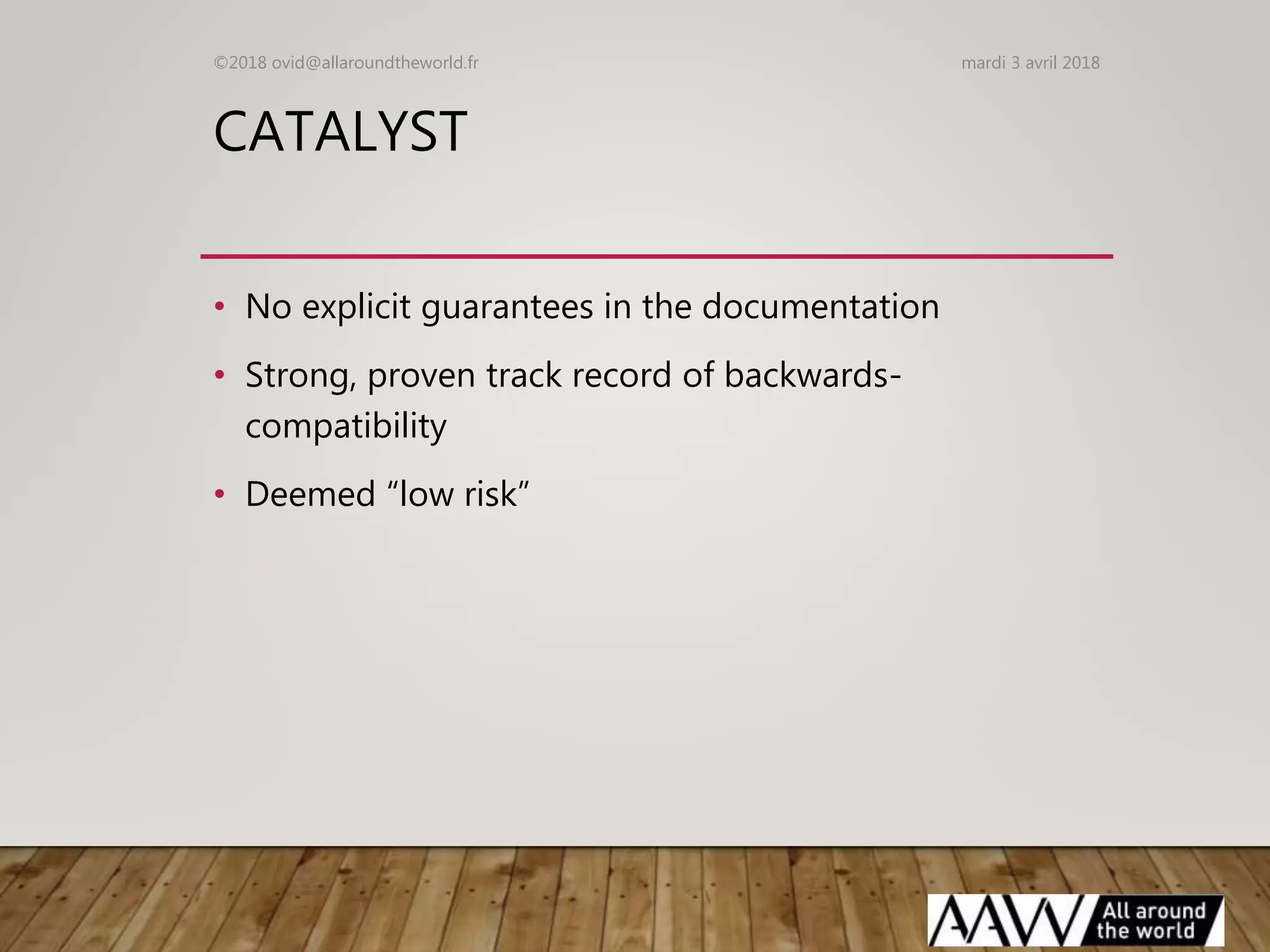 CATALYST
• No explicit guarantees in the documentation
• Strong, proven track record of backwards-
compatibility
• Deemed “low risk”
mardi 3 avril 2018©2018 ovid@allaroundtheworld.fr
 