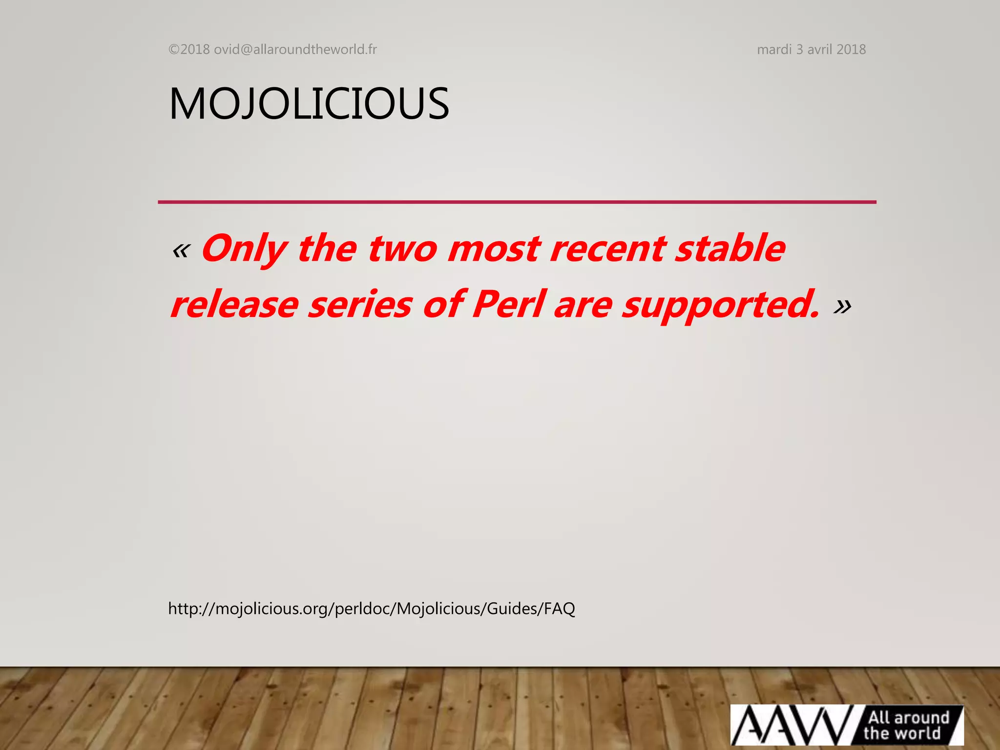 MOJOLICIOUS
« Only the two most recent stable
release series of Perl are supported. »
mardi 3 avril 2018©2018 ovid@allaroundtheworld.fr
http://mojolicious.org/perldoc/Mojolicious/Guides/FAQ
 