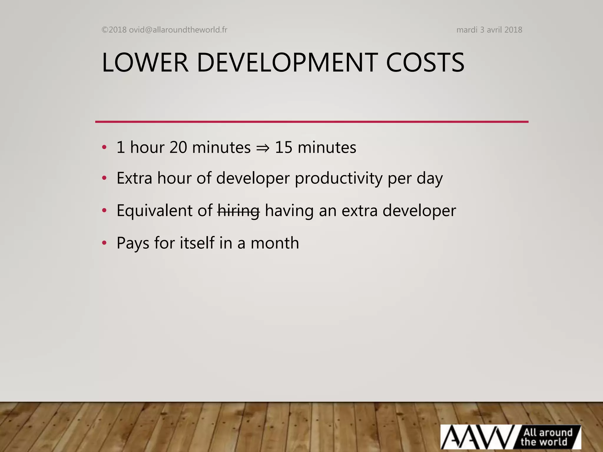LOWER DEVELOPMENT COSTS
• 1 hour 20 minutes ⇒ 15 minutes
• Extra hour of developer productivity per day
• Equivalent of hiring having an extra developer
• Pays for itself in a month
mardi 3 avril 2018©2018 ovid@allaroundtheworld.fr
 