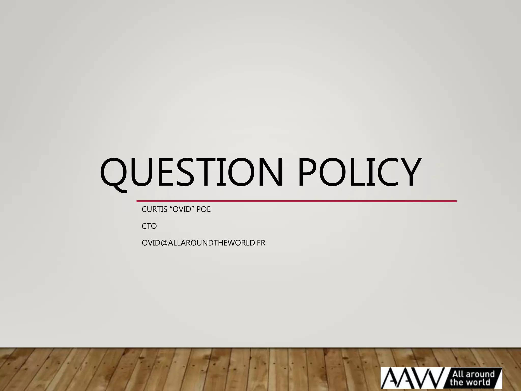 QUESTION POLICY
CURTIS “OVID” POE
CTO
OVID@ALLAROUNDTHEWORLD.FR
 