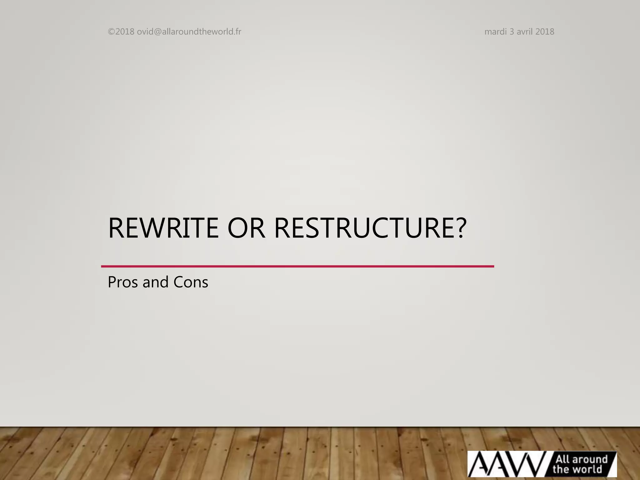 REWRITE OR RESTRUCTURE?
Pros and Cons
mardi 3 avril 2018©2018 ovid@allaroundtheworld.fr
 