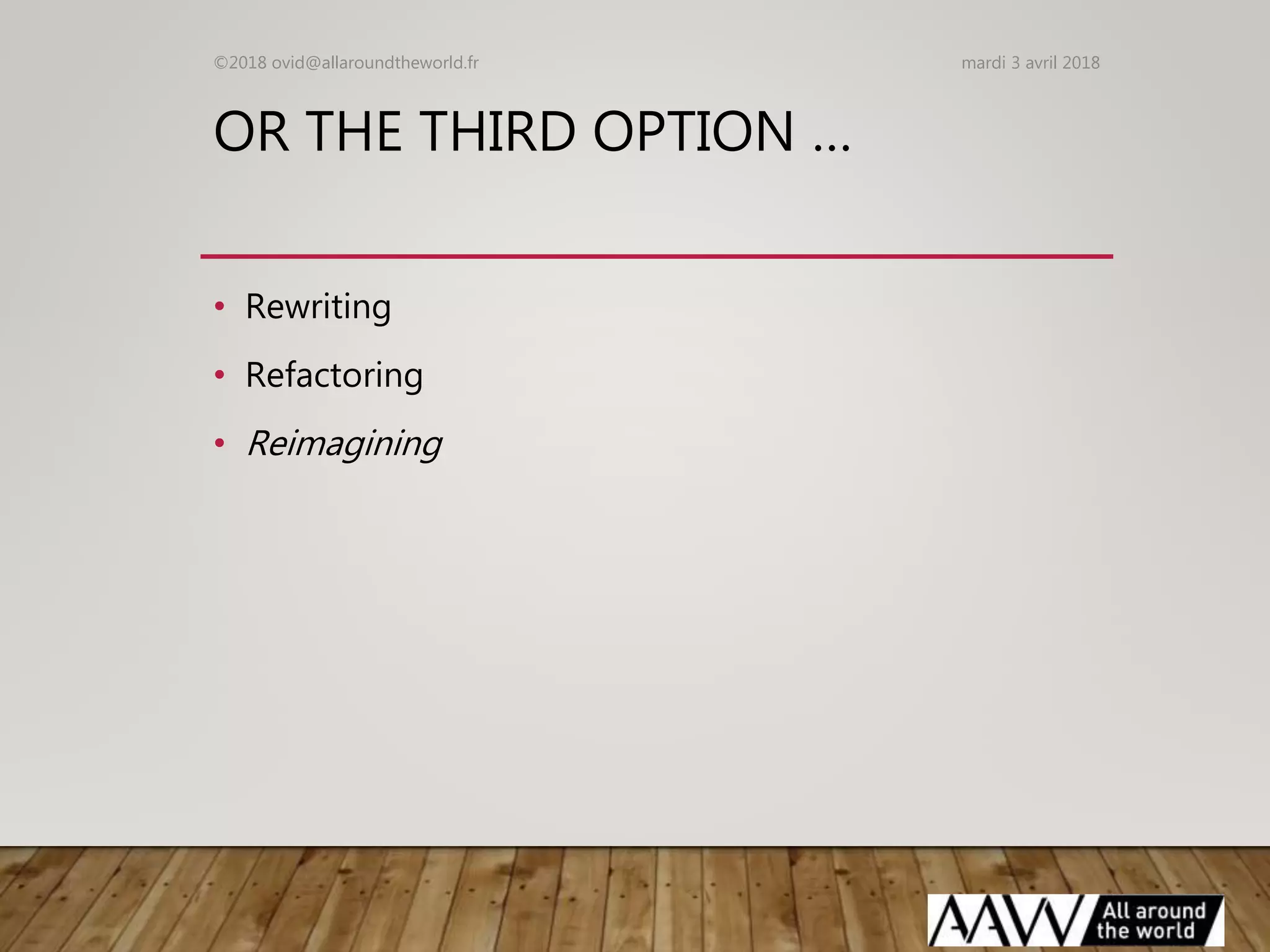 OR THE THIRD OPTION …
• Rewriting
• Refactoring
• Reimagining
mardi 3 avril 2018©2018 ovid@allaroundtheworld.fr
 