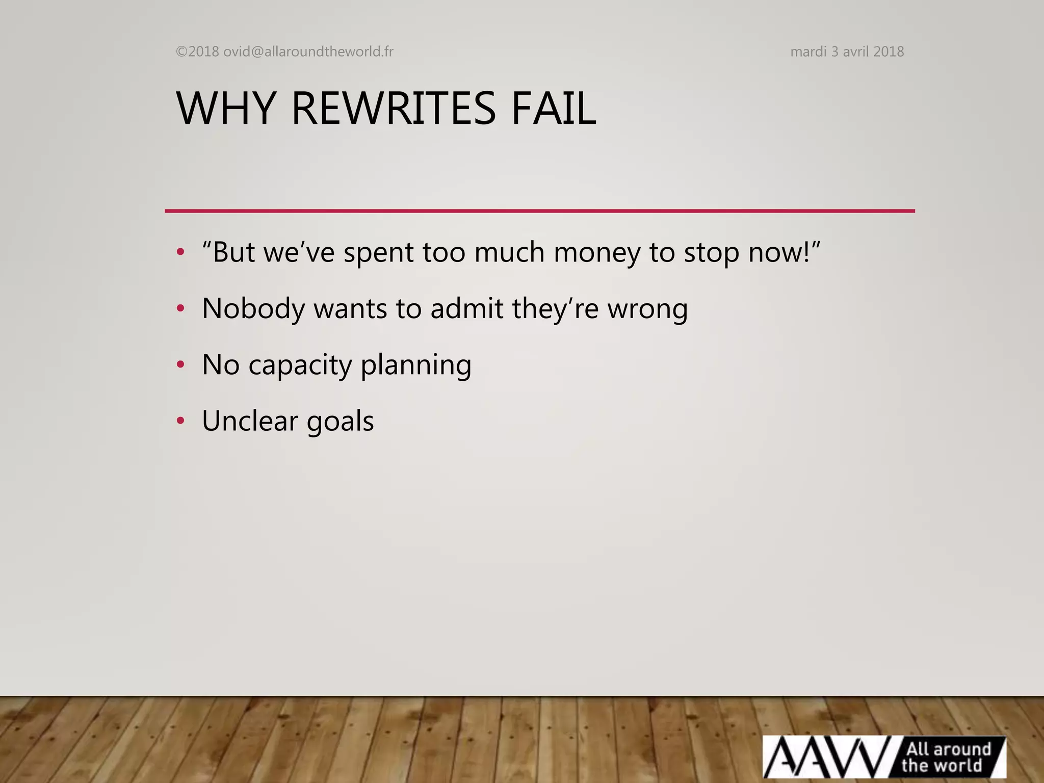WHY REWRITES FAIL
• “But we’ve spent too much money to stop now!”
• Nobody wants to admit they’re wrong
• No capacity planning
• Unclear goals
mardi 3 avril 2018©2018 ovid@allaroundtheworld.fr
 