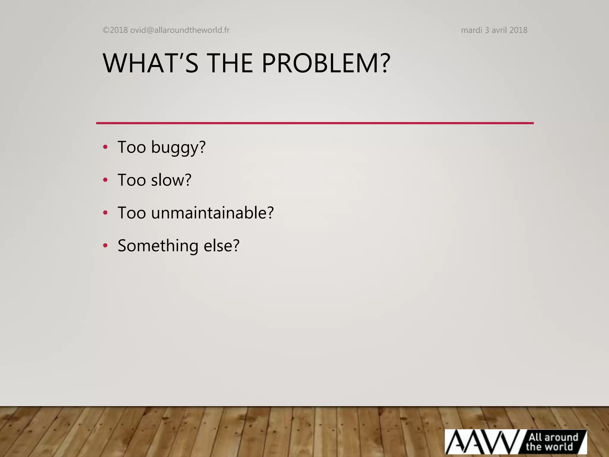 WHAT’S THE PROBLEM?
• Too buggy?
• Too slow?
• Too unmaintainable?
• Something else?
mardi 3 avril 2018©2018 ovid@allaroundtheworld.fr
 