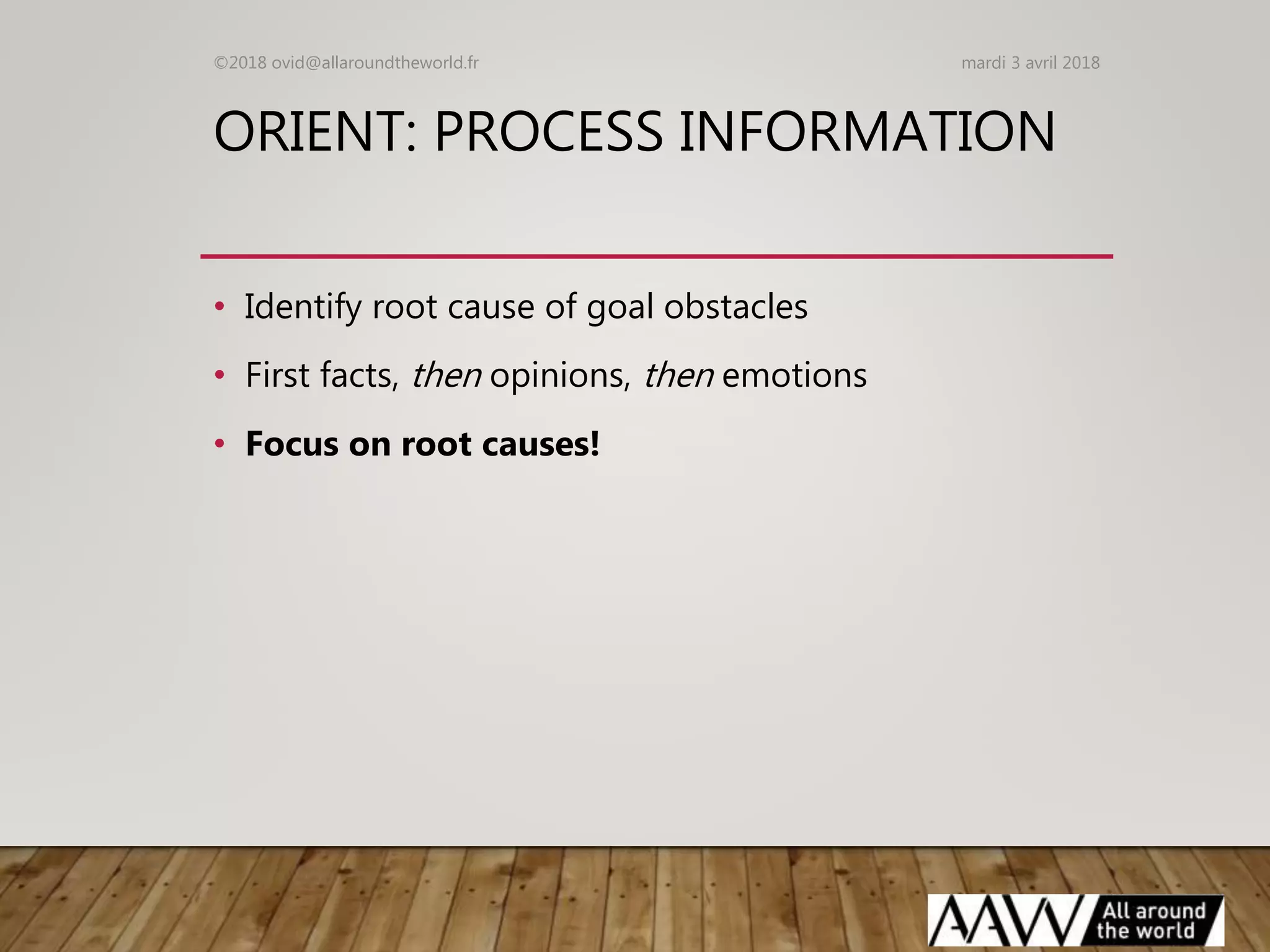 ORIENT: PROCESS INFORMATION
• Identify root cause of goal obstacles
• First facts, then opinions, then emotions
• Focus on root causes!
mardi 3 avril 2018©2018 ovid@allaroundtheworld.fr
 