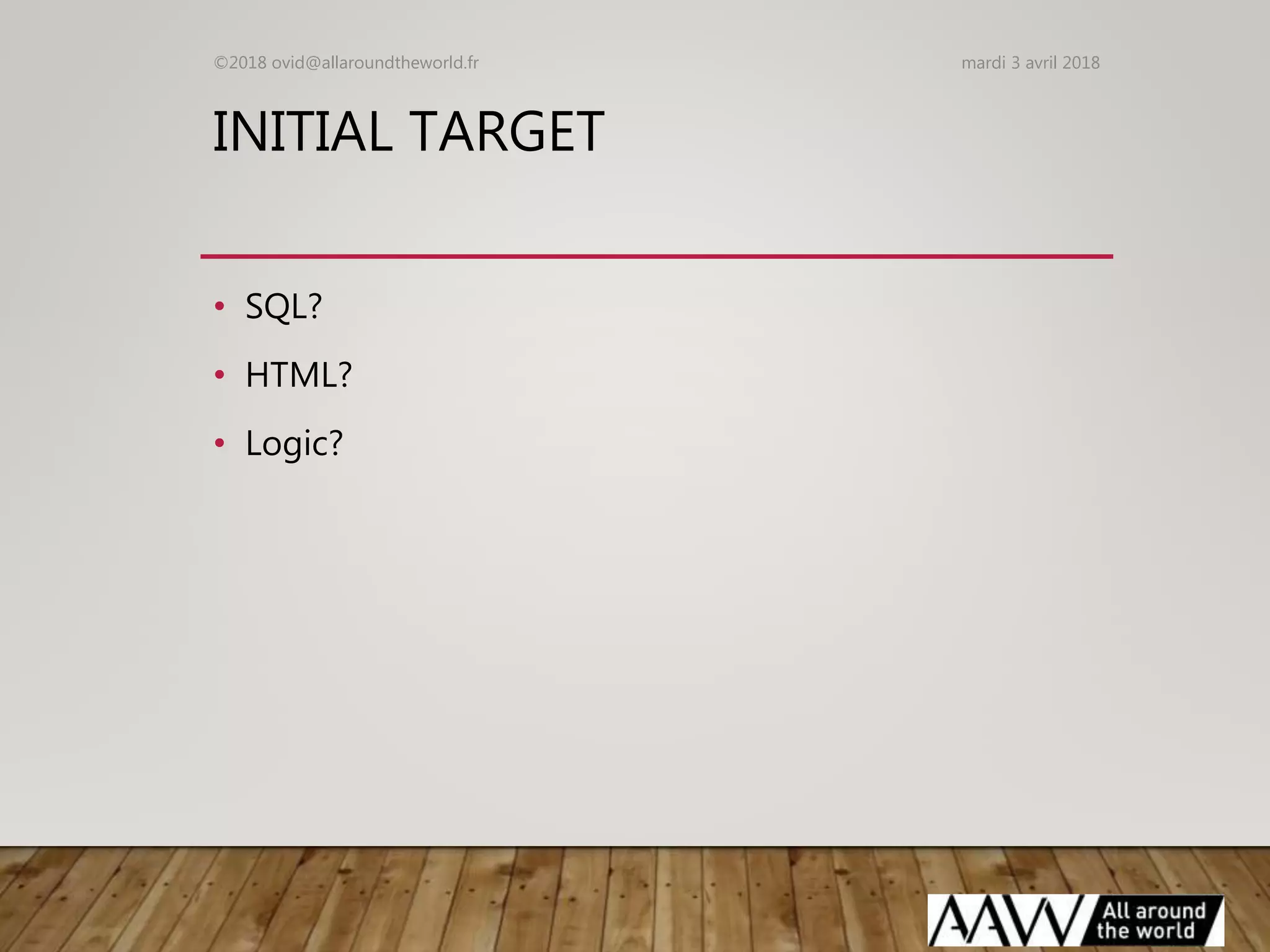 INITIAL TARGET
• SQL?
• HTML?
• Logic?
mardi 3 avril 2018©2018 ovid@allaroundtheworld.fr
 