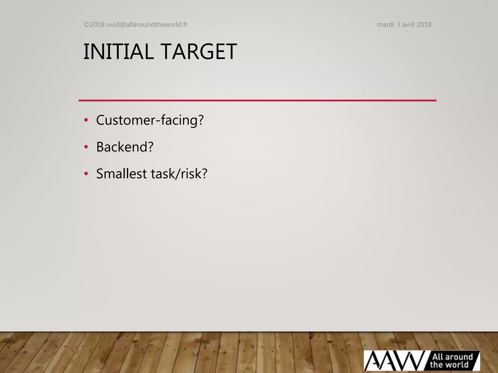 INITIAL TARGET
• Customer-facing?
• Backend?
• Smallest task/risk?
mardi 3 avril 2018©2018 ovid@allaroundtheworld.fr
 