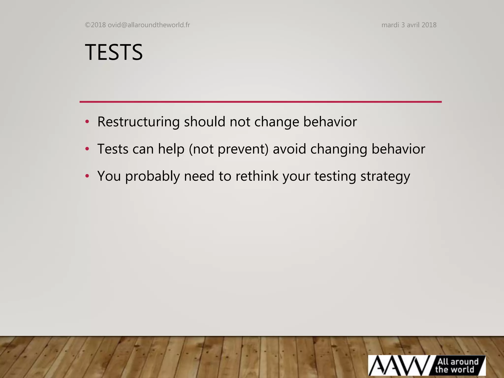 TESTS
• Restructuring should not change behavior
• Tests can help (not prevent) avoid changing behavior
• You probably need to rethink your testing strategy
mardi 3 avril 2018©2018 ovid@allaroundtheworld.fr
 