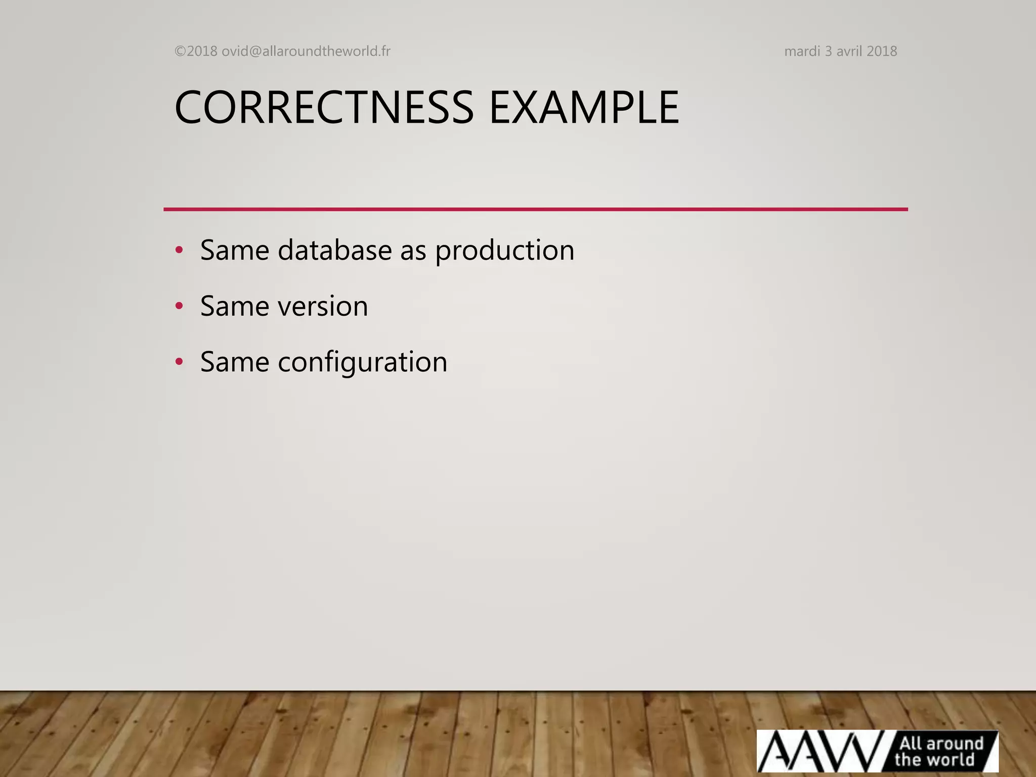 CORRECTNESS EXAMPLE
• Same database as production
• Same version
• Same configuration
mardi 3 avril 2018©2018 ovid@allaroundtheworld.fr
 