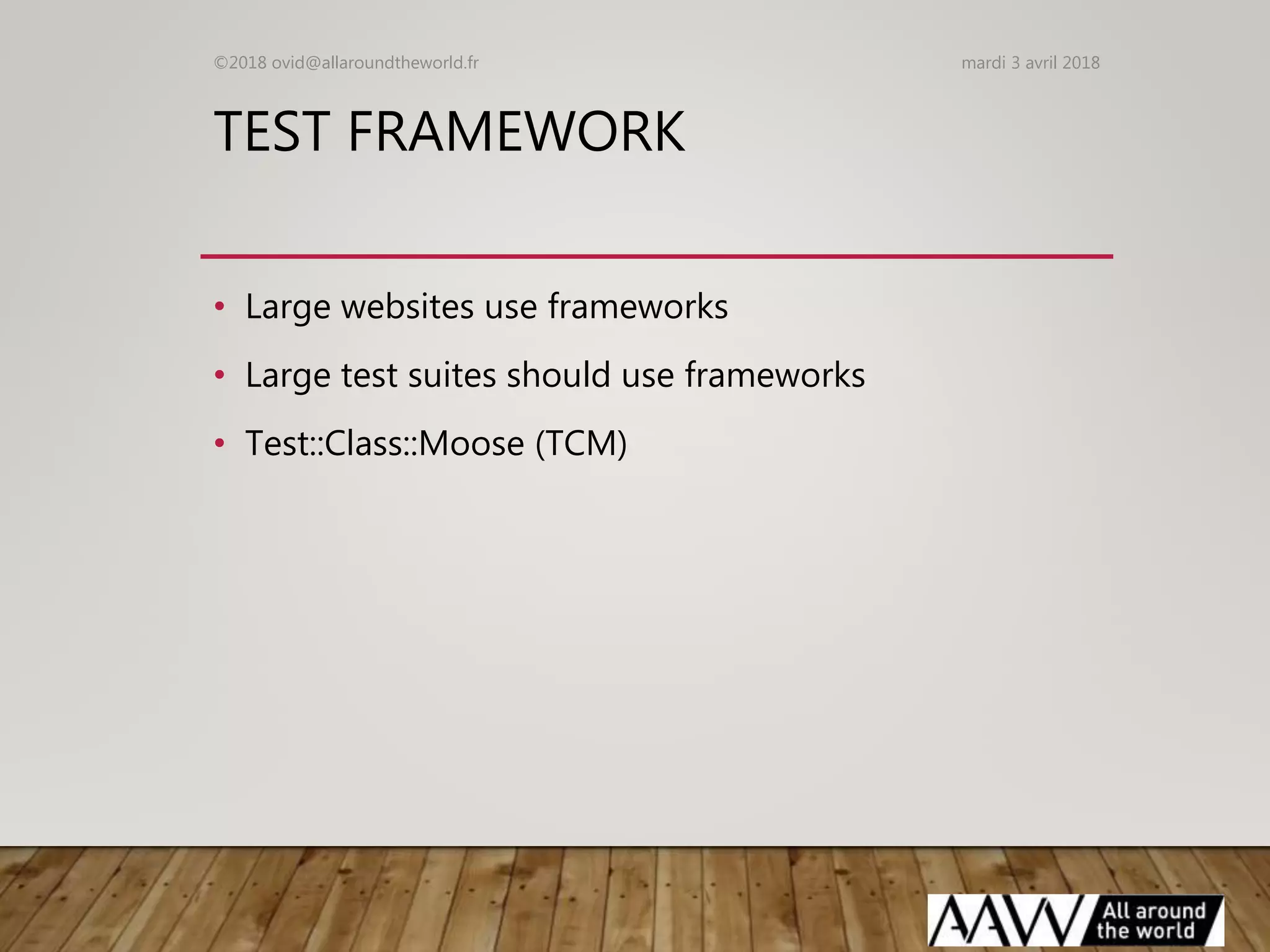 TEST FRAMEWORK
• Large websites use frameworks
• Large test suites should use frameworks
• Test::Class::Moose (TCM)
mardi 3 avril 2018©2018 ovid@allaroundtheworld.fr
 