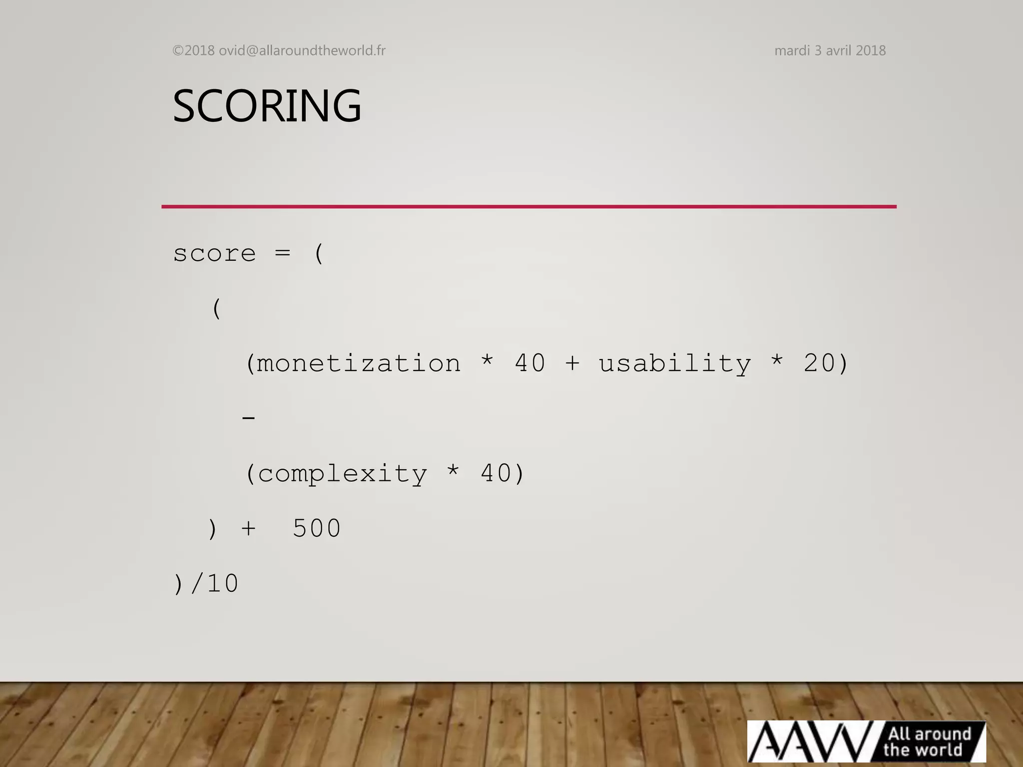 SCORING
score = (
(
(monetization * 40 + usability * 20)
-
(complexity * 40)
) + 500
)/10
mardi 3 avril 2018©2018 ovid@allaroundtheworld.fr
 