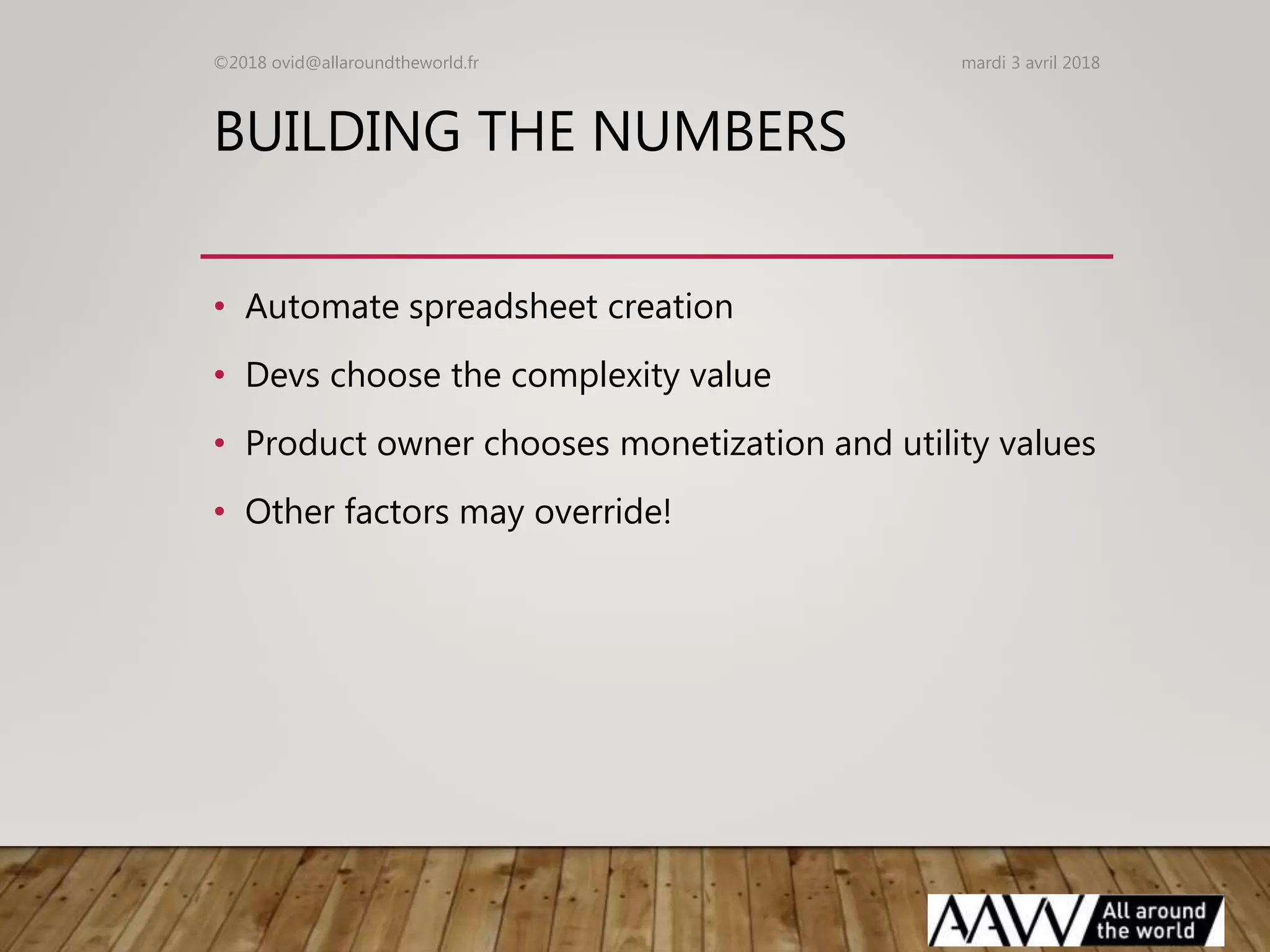 BUILDING THE NUMBERS
• Automate spreadsheet creation
• Devs choose the complexity value
• Product owner chooses monetization and utility values
• Other factors may override!
mardi 3 avril 2018©2018 ovid@allaroundtheworld.fr
 