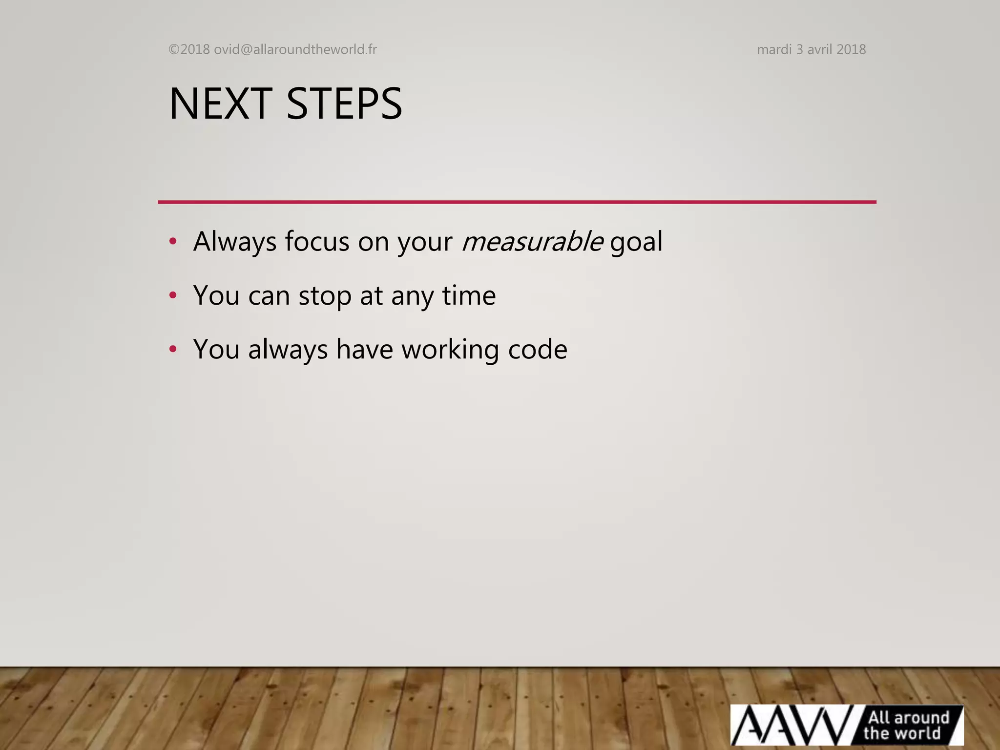 NEXT STEPS
• Always focus on your measurable goal
• You can stop at any time
• You always have working code
mardi 3 avril 2018©2018 ovid@allaroundtheworld.fr
 