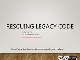 RESCUING LEGACY CODE
CURTIS “OVID” POE
CTO, ALL AROUND THE WORLD
OVID@ALLAROUNDTHEWORLD.FR
https://www.slideshare.net/Ovid/rescuing-alegacycodebase
 