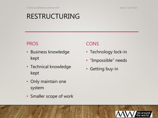 RESTRUCTURING
PROS
• Business knowledge
kept
• Technical knowledge
kept
• Only maintain one
system
• Smaller scope of work...