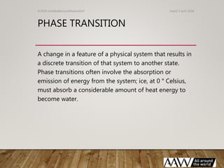 PHASE TRANSITION
A change in a feature of a physical system that results in
a discrete transition of that system to anothe...
