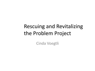          Rescuing and Revitalizing the Problem Project                                                                                   CindaVoegtli 