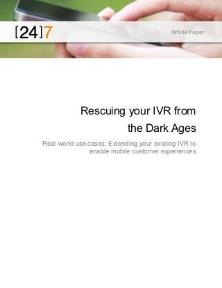 White Paper

Rescuing your IVR from
the Dark Ages
Real-world use cases: Extending your existing IVR to
enable mobile customer experiences

 