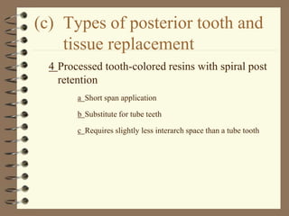 (c) Types of posterior tooth and
tissue replacement
4 Processed tooth-colored resins with spiral post
retention
a Short span application
b Substitute for tube teeth
c Requires slightly less interarch space than a tube tooth
 