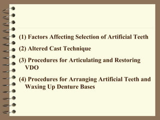 (1) Factors Affecting Selection of Artificial Teeth
(2) Altered Cast Technique
(3) Procedures for Articulating and Restoring
VDO
(4) Procedures for Arranging Artificial Teeth and
Waxing Up Denture Bases
 