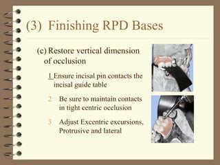 (3) Finishing RPD Bases
(c) Restore vertical dimension
of occlusion
1 Ensure incisal pin contacts the
incisal guide table
2 Be sure to maintain contacts
in tight centric occlusion
3 Adjust Excentric excursions,
Protrusive and lateral
 
