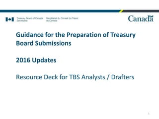 Guidance for the Preparation of Treasury
Board Submissions
2016 Updates
Resource Deck for TBS Analysts / Drafters
1
 