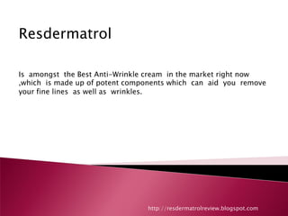 Resdermatrol

Is amongst the Best Anti-Wrinkle cream in the market right now
,which is made up of potent components which can aid you remove
your fine lines as well as wrinkles.




                                http://resdermatrolreview.blogspot.com
 