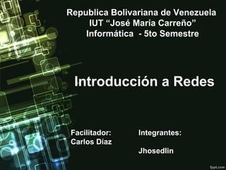 Republica Bolivariana de Venezuela
     IUT “José María Carreño”
    Informática - 5to Semestre




 Introducción a Redes


Facilitador:    Integrantes:
Carlos Díaz
                Jhosedlin
 