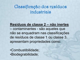 Classificação dos resíduos
           industriais

Resíduos de classe 2 – não inertes
– contaminantes - são aqueles que
não se enquadram nas classificações
de resíduos de classe 1 ou classe 3.
apresentam propriedades como:

•Combustibilidade;
•Biodegrabilidade;
 