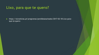 Lixo, para que te quero?
 https://sicnoticias.pt/programas/perdidoseachados/2017-02-18-Lixo-para-
que-te-quero-
 