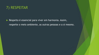 7) RESPEITAR
 Respeito é essencial para viver em harmonia. Assim,
respeite o meio ambiente, as outras pessoas e a si mesmo.
 