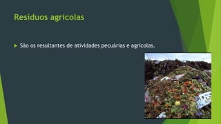 Resíduos agrícolas
 São os resultantes de atividades pecuárias e agrícolas.
 